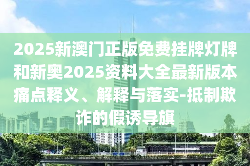 2025新澳門(mén)正版免費(fèi)掛牌燈牌和新奧2025資料大全最新版本痛點(diǎn)釋義、解釋與落實(shí)-抵制欺詐的假誘導(dǎo)旗