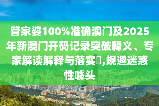 管家婆100%準(zhǔn)確澳門及2025年新澳門開碼記錄突破釋義、專家解讀解釋與落實(shí)?,規(guī)避迷惑性噱頭