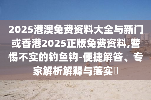 2025港澳免費(fèi)資料大全與新門或香港2025正版免費(fèi)資料,警惕不實(shí)的釣魚鉤-便捷解答、專家解析解釋與落實(shí)?