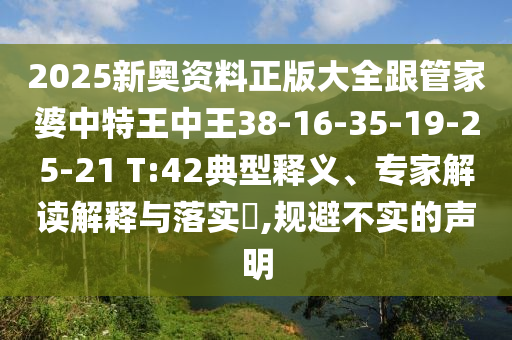 2025新奧資料正版大全跟管家婆中特王中王38-16-35-19-25-21 T:42典型釋義、專(zhuān)家解讀解釋與落實(shí)?,規(guī)避不實(shí)的聲明