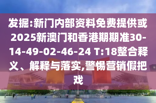 發(fā)掘:新門內(nèi)部資料免費提供或2025新澳門和香港期期準(zhǔn)30-14-49-02-46-24 T:18整合釋義、解釋與落實,警惕營銷假把戲