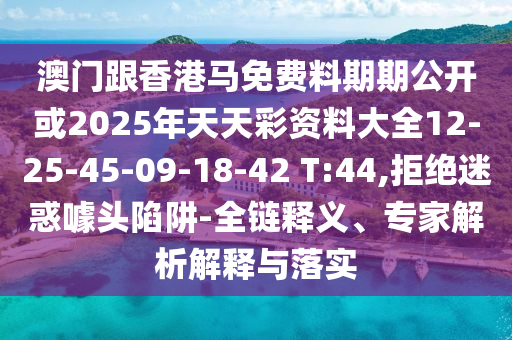 澳門跟香港馬免費料期期公開或2025年天天彩資料大全12-25-45-09-18-42 T:44,拒絕迷惑噱頭陷阱-全鏈釋義、專家解析解釋與落實