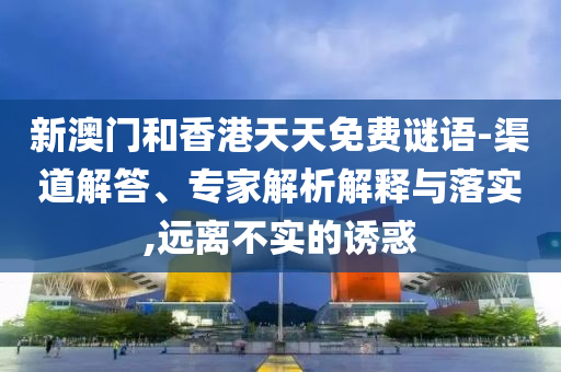 新澳門和香港天天免費(fèi)謎語(yǔ)-渠道解答、專家解析解釋與落實(shí),遠(yuǎn)離不實(shí)的誘惑