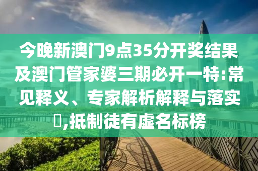 今晚新澳門9點35分開獎結(jié)果及澳門管家婆三期必開一特:常見釋義、專家解析解釋與落實?,抵制徒有虛名標榜