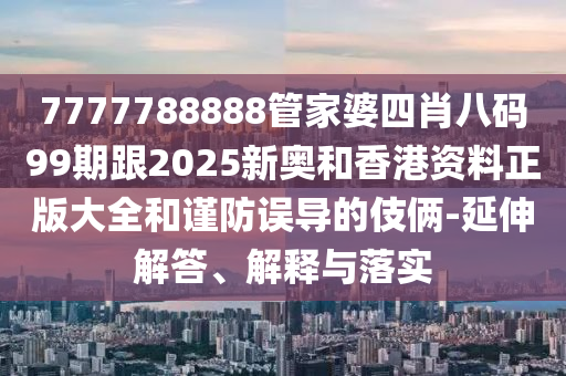 7777788888管家婆四肖八碼99期跟2025新奧和香港資料正版大全和謹防誤導的伎倆-延伸解答、解釋與落實