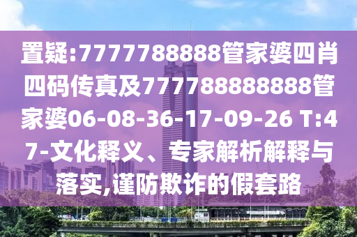 置疑:7777788888管家婆四肖四碼傳真及777788888888管家婆06-08-36-17-09-26 T:47-文化釋義、專家解析解釋與落實,謹防欺詐的假套路