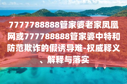 7777788888管家婆老家鳳凰網(wǎng)或777788888管家婆中特和防范欺詐的假誘導難-權(quán)威釋義、解釋與落實