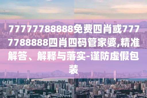 77777788888免費四肖或7777788888四肖四碼管家婆,精準解答、解釋與落實-謹防虛假包裝