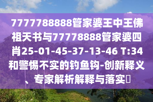 7777788888管家婆王中王佛祖天書與77778888管家婆四肖25-01-45-37-13-46 T:34和警惕不實的釣魚鉤-創(chuàng)新釋義、專家解析解釋與落實?