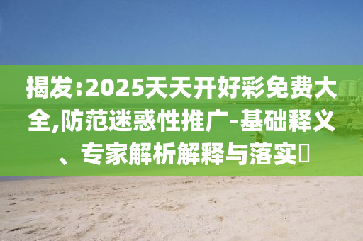 揭發(fā):2025天天開(kāi)好彩免費(fèi)大全,防范迷惑性推廣-基礎(chǔ)釋義、專家解析解釋與落實(shí)?