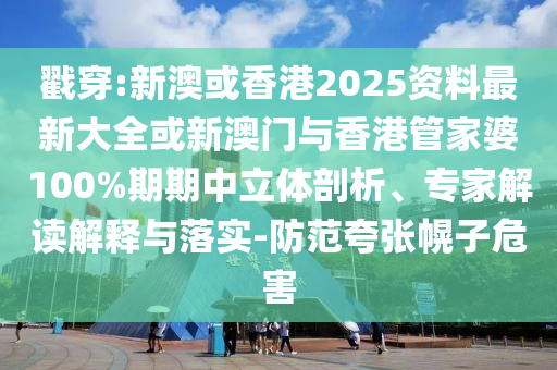 戳穿:新澳或香港2025資料最新大全或新澳門與香港管家婆100%期期中立體剖析、專家解讀解釋與落實-防范夸張幌子危害