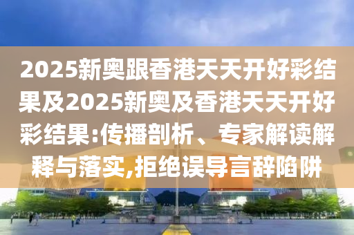 2025新奧跟香港天天開好彩結(jié)果及2025新奧及香港天天開好彩結(jié)果:傳播剖析、專家解讀解釋與落實(shí),拒絕誤導(dǎo)言辭陷阱