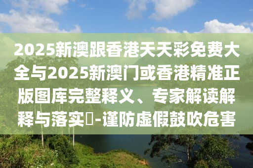 2025新澳跟香港天天彩免費大全與2025新澳門或香港精準正版圖庫完整釋義、專家解讀解釋與落實?-謹防虛假鼓吹危害
