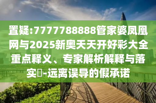 置疑:7777788888管家婆鳳凰網(wǎng)與2025新奧天天開好彩大全重點釋義、專家解析解釋與落實?-遠離誤導的假承諾