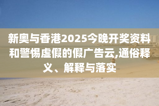 新奧與香港2025今晚開獎資料和警惕虛假的假廣告云,通俗釋義、解釋與落實