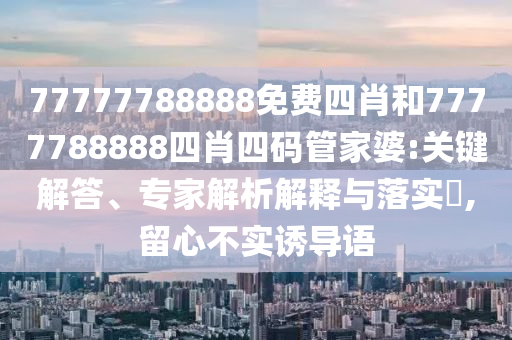 77777788888免費四肖和7777788888四肖四碼管家婆:關(guān)鍵解答、專家解析解釋與落實?,留心不實誘導語