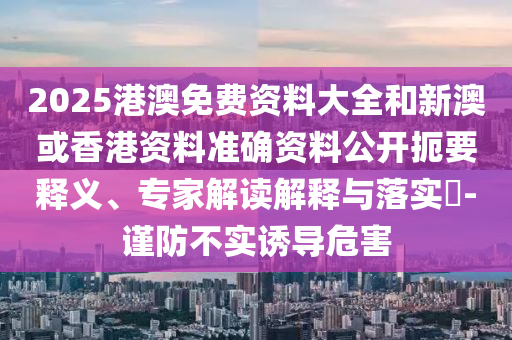 2025港澳免費(fèi)資料大全和新澳或香港資料準(zhǔn)確資料公開扼要釋義、專家解讀解釋與落實(shí)?-謹(jǐn)防不實(shí)誘導(dǎo)危害