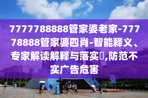 7777788888管家婆老家-77778888管家婆四肖-智能釋義、專家解讀解釋與落實?,防范不實廣告危害