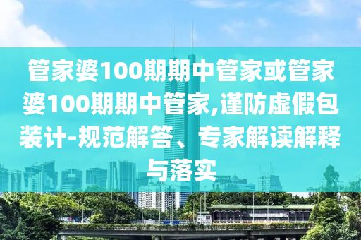 管家婆100期期中管家或管家婆100期期中管家,謹(jǐn)防虛假包裝計(jì)-規(guī)范解答、專(zhuān)家解讀解釋與落實(shí)