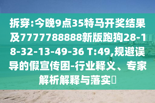 拆穿:今晚9點35特馬開獎結果及7777788888新版跑狗28-18-32-13-49-36 T:49,規(guī)避誤導的假宣傳困-行業(yè)釋義、專家解析解釋與落實?