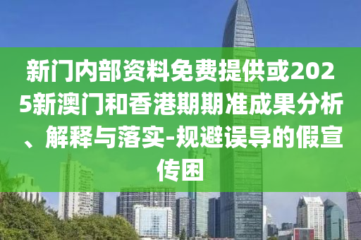 新門內部資料免費提供或2025新澳門和香港期期準成果分析、解釋與落實-規(guī)避誤導的假宣傳困