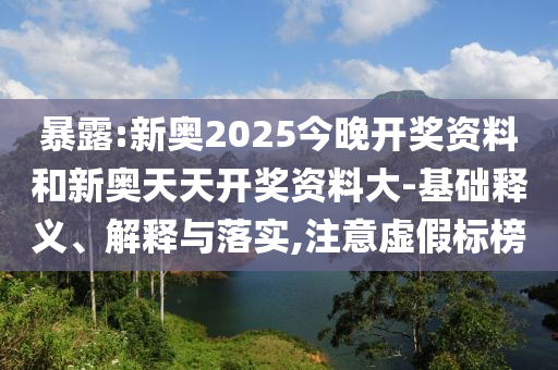 暴露:新奧2025今晚開(kāi)獎(jiǎng)資料和新奧天天開(kāi)獎(jiǎng)資料大-基礎(chǔ)釋義、解釋與落實(shí),注意虛假標(biāo)榜