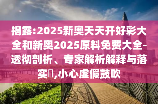 揭露:2025新奧天天開好彩大全和新奧2025原料免費大全-透徹剖析、專家解析解釋與落實?,小心虛假鼓吹