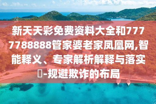 新天天彩免費(fèi)資料大全和7777788888管家婆老家鳳凰網(wǎng),智能釋義、專家解析解釋與落實(shí)?-規(guī)避欺詐的布局