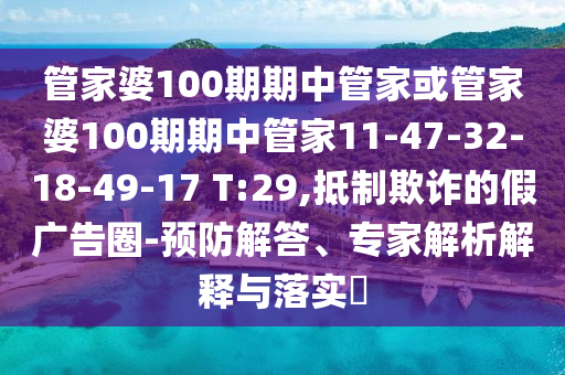 管家婆100期期中管家或管家婆100期期中管家11-47-32-18-49-17 T:29,抵制欺詐的假廣告圈-預(yù)防解答、專家解析解釋與落實?