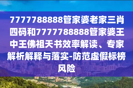 7777788888管家婆老家三肖四碼和7777788888管家婆王中王佛祖天書(shū)效率解讀、專(zhuān)家解析解釋與落實(shí)-防范虛假標(biāo)榜風(fēng)險(xiǎn)