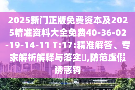 2025新門正版免費(fèi)資本及2025精準(zhǔn)資料大全免費(fèi)40-36-02-19-14-11 T:17:精準(zhǔn)解答、專家解析解釋與落實(shí)?,防范虛假誘惑鉤
