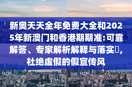 新奧天天全年免費(fèi)大全和2025年新澳門(mén)和香港期期準(zhǔn):可靠解答、專(zhuān)家解析解釋與落實(shí)?,杜絕虛假的假宣傳風(fēng)
