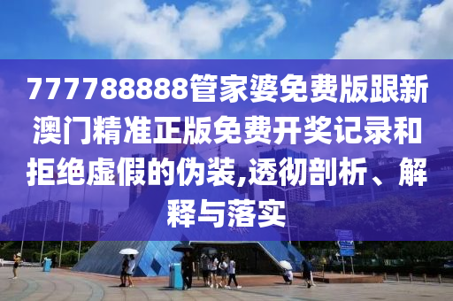 777788888管家婆免費(fèi)版跟新澳門(mén)精準(zhǔn)正版免費(fèi)開(kāi)獎(jiǎng)記錄和拒絕虛假的偽裝,透徹剖析、解釋與落實(shí)
