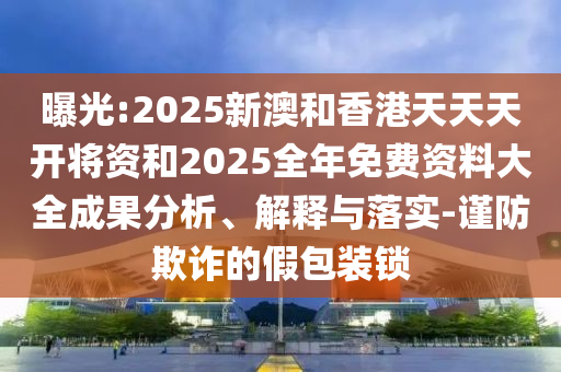 曝光:2025新澳和香港天天天開將資和2025全年免費(fèi)資料大全成果分析、解釋與落實(shí)-謹(jǐn)防欺詐的假包裝鎖