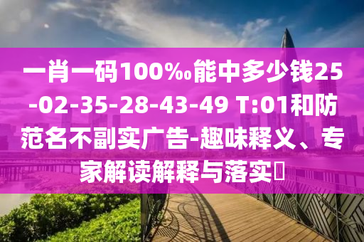 一肖一碼100‰能中多少錢25-02-35-28-43-49 T:01和防范名不副實廣告-趣味釋義、專家解讀解釋與落實?