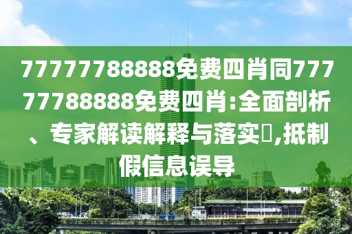 77777788888免費(fèi)四肖同77777788888免費(fèi)四肖:全面剖析、專家解讀解釋與落實?,抵制假信息誤導(dǎo)