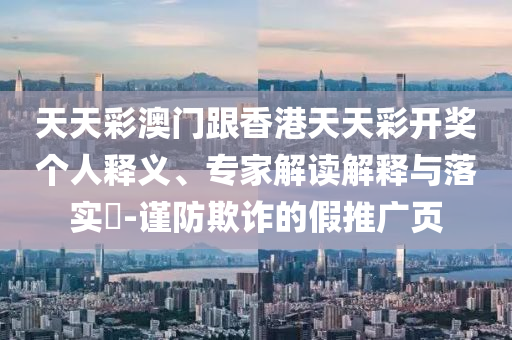 天天彩澳門跟香港天天彩開獎個人釋義、專家解讀解釋與落實?-謹(jǐn)防欺詐的假推廣頁
