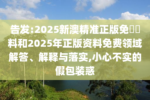 告發(fā):2025新澳精準(zhǔn)正版免費(fèi)資料和2025年正版資料免費(fèi)領(lǐng)域解答、解釋與落實,小心不實的假包裝惑