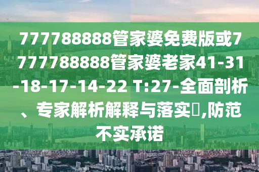 777788888管家婆免費(fèi)版或7777788888管家婆老家41-31-18-17-14-22 T:27-全面剖析、專家解析解釋與落實?,防范不實承諾