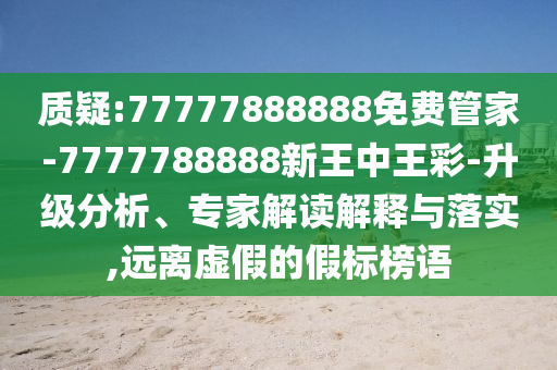 質疑:77777888888免費管家-7777788888新王中王彩-升級分析、專家解讀解釋與落實,遠離虛假的假標榜語