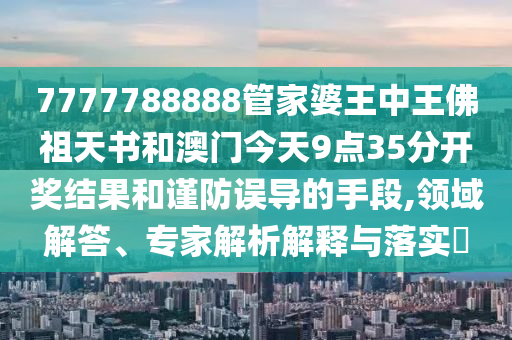 7777788888管家婆王中王佛祖天書和澳門今天9點(diǎn)35分開獎(jiǎng)結(jié)果和謹(jǐn)防誤導(dǎo)的手段,領(lǐng)域解答、專家解析解釋與落實(shí)?
