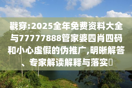 戳穿:2025全年免費(fèi)資料大全與77777888管家婆四肖四碼和小心虛假的偽推廣,明晰解答、專家解讀解釋與落實(shí)?