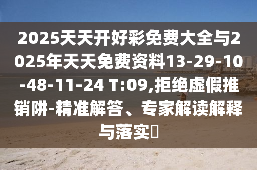 2025天天開(kāi)好彩免費(fèi)大全與2025年天天免費(fèi)資料13-29-10-48-11-24 T:09,拒絕虛假推銷(xiāo)阱-精準(zhǔn)解答、專(zhuān)家解讀解釋與落實(shí)?