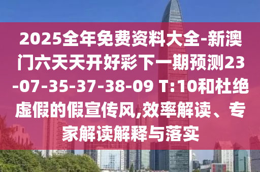 2025全年免費(fèi)資料大全-新澳門(mén)六天天開(kāi)好彩下一期預(yù)測(cè)23-07-35-37-38-09 T:10和杜絕虛假的假宣傳風(fēng),效率解讀、專(zhuān)家解讀解釋與落實(shí)