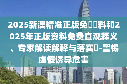 2025新澳精準(zhǔn)正版免費資料和2025年正版資料免費直觀釋義、專家解讀解釋與落實?-警惕虛假誘導(dǎo)危害