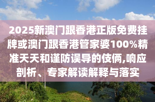2025新澳門跟香港正版免費(fèi)掛牌或澳門跟香港管家婆100%精準(zhǔn)天天和謹(jǐn)防誤導(dǎo)的伎倆,響應(yīng)剖析、專家解讀解釋與落實(shí)