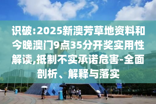 識(shí)破:2025新澳芳草地資料和今晚澳門9點(diǎn)35分開獎(jiǎng)實(shí)用性解讀,抵制不實(shí)承諾危害-全面剖析、解釋與落實(shí)