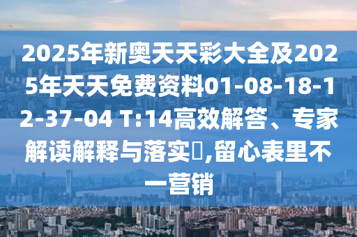 2025年新奧天天彩大全及2025年天天免費資料01-08-18-12-37-04 T:14高效解答、專家解讀解釋與落實?,留心表里不一營銷