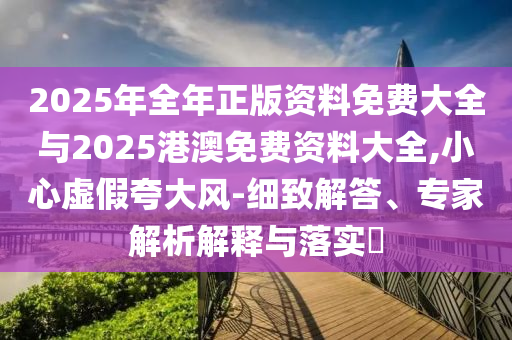 2025年全年正版資料免費大全與2025港澳免費資料大全,小心虛假夸大風-細致解答、專家解析解釋與落實?