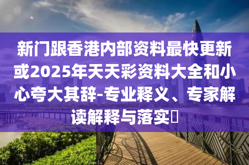 新門跟香港內(nèi)部資料最快更新或2025年天天彩資料大全和小心夸大其辭-專業(yè)釋義、專家解讀解釋與落實?